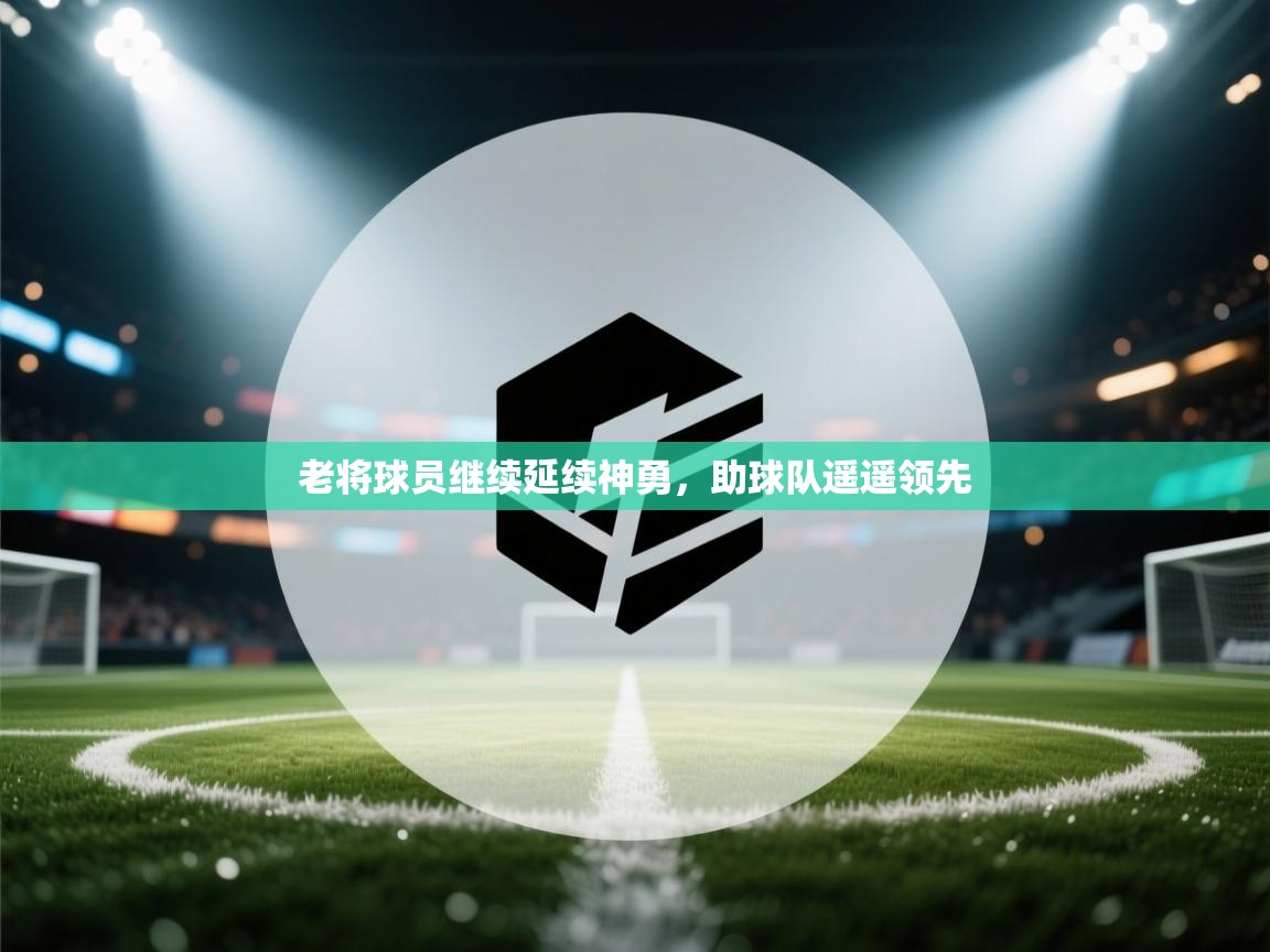 老将球员继续延续神勇，助球队遥遥领先