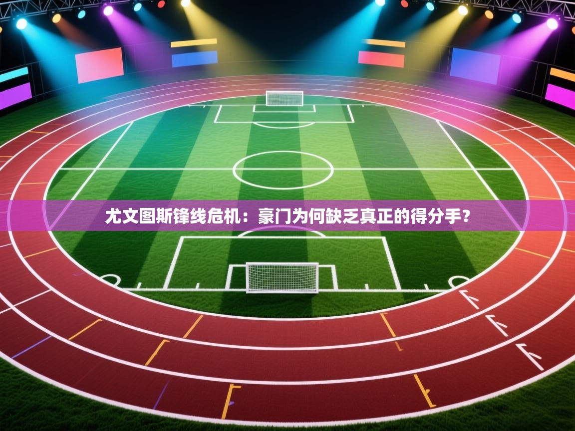 尤文图斯锋线危机：豪门为何缺乏真正的得分手？