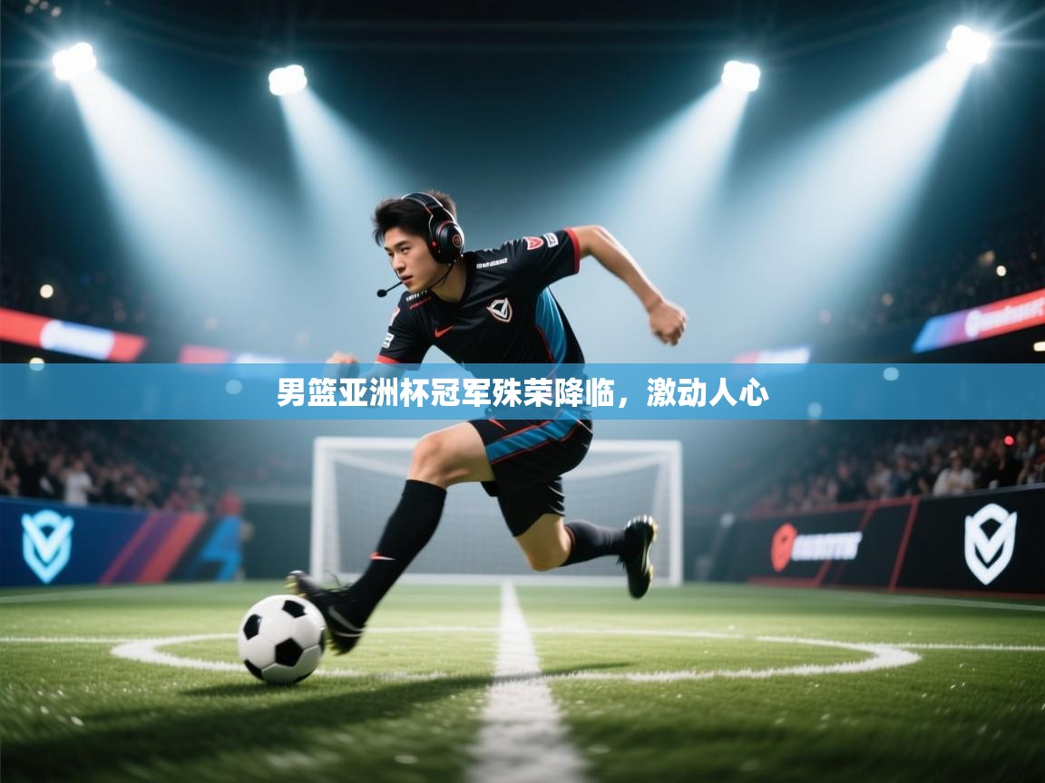 男篮亚洲杯冠军殊荣降临，激动人心