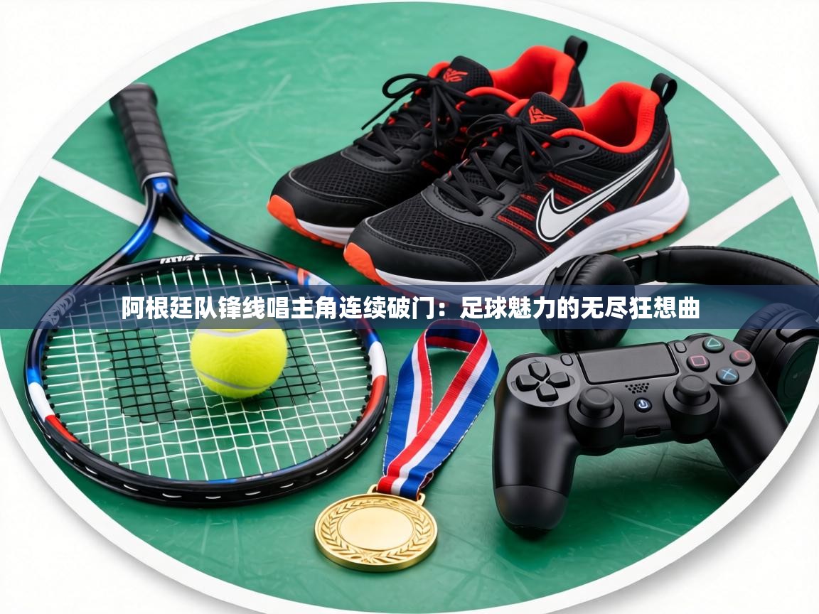 阿根廷队锋线唱主角连续破门：足球魅力的无尽狂想曲  第1张