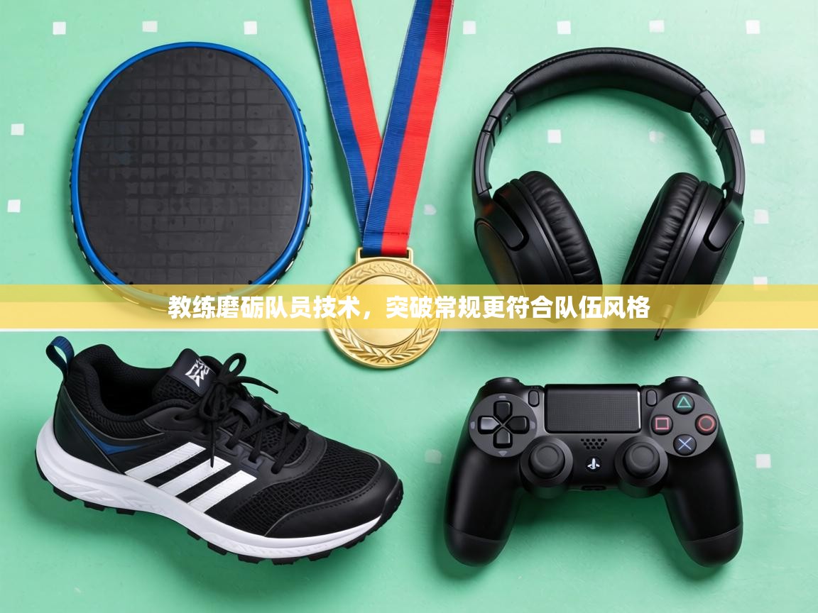 教练磨砺队员技术，突破常规更符合队伍风格  第2张
