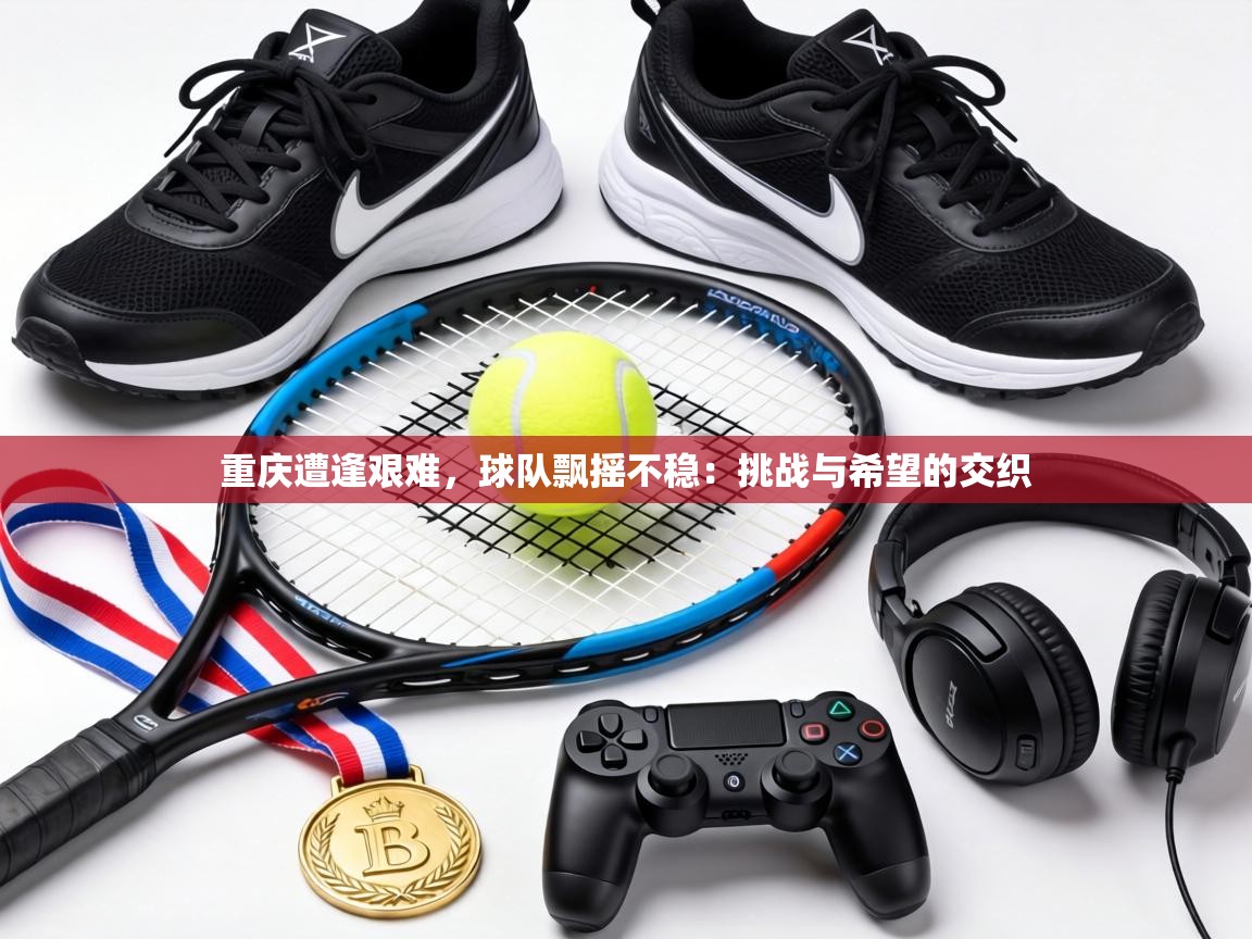 重庆遭逢艰难，球队飘摇不稳：挑战与希望的交织