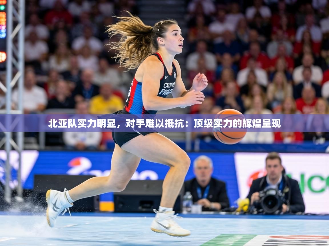 北亚队实力明显，对手难以抵抗：顶级实力的辉煌呈现