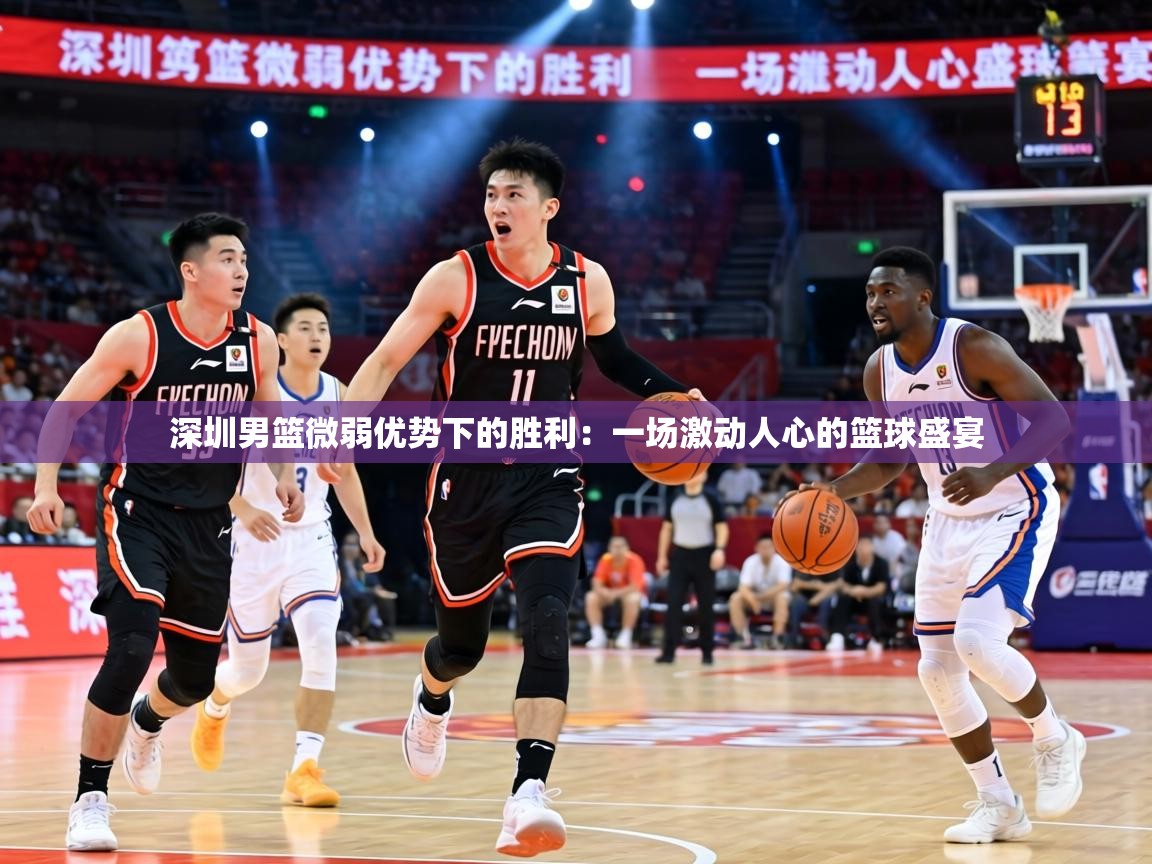 深圳男篮微弱优势下的胜利：一场激动人心的篮球盛宴  第1张
