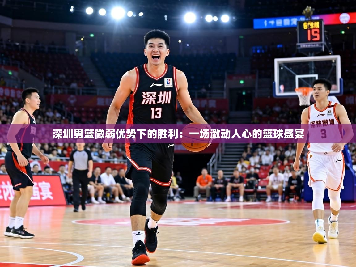 深圳男篮微弱优势下的胜利：一场激动人心的篮球盛宴  第2张