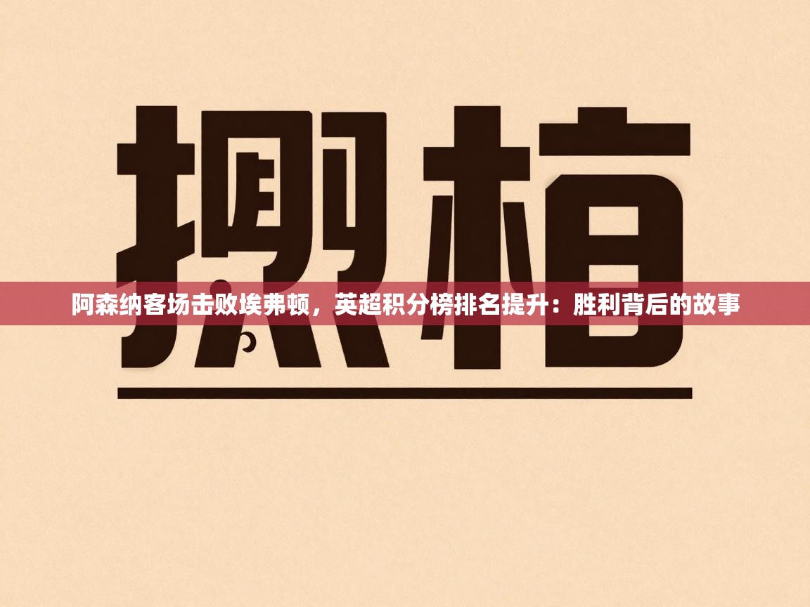 阿森纳客场击败埃弗顿，英超积分榜排名提升：胜利背后的故事