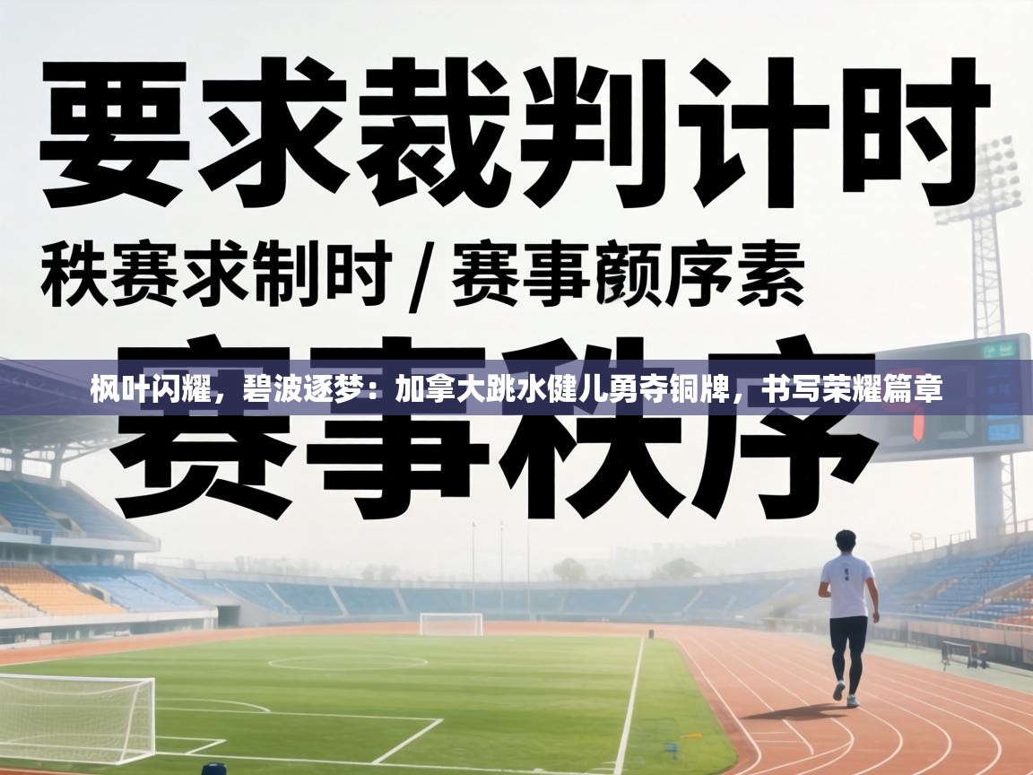 枫叶闪耀，碧波逐梦：加拿大跳水健儿勇夺铜牌，书写荣耀篇章  第2张